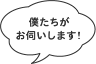 僕たちがお伺いします！