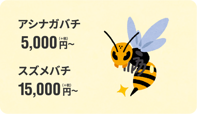 アシナガバチ5,000円（+税）〜　スズメバチ15,000円（+税）〜